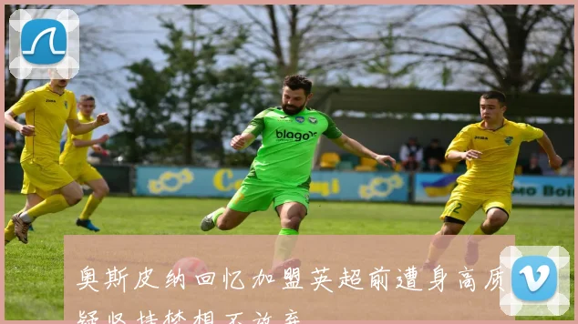 奥斯皮纳回忆加盟英超前遭身高质疑坚持梦想不放弃