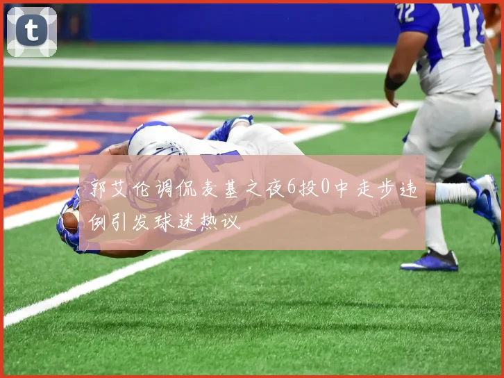 郭艾伦调侃麦基之夜6投0中走步违例引发球迷热议