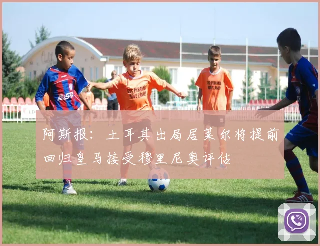 阿斯报：土耳其出局居莱尔将提前回归皇马接受穆里尼奥评估