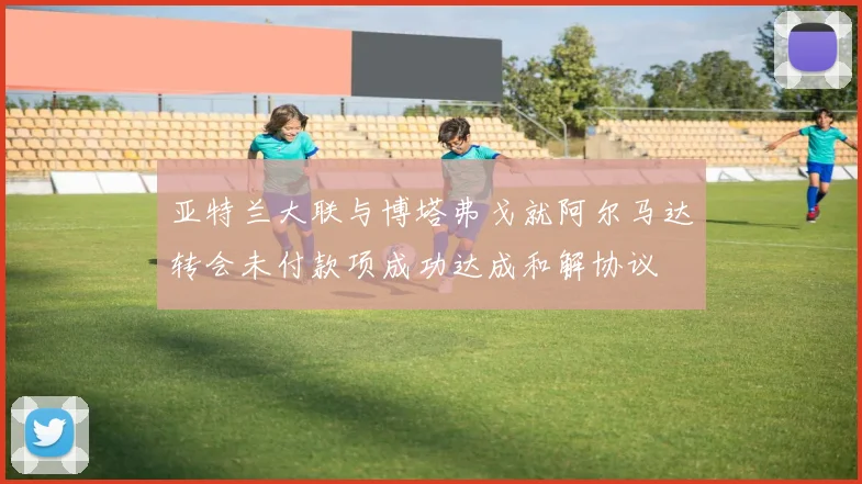亚特兰大联与博塔弗戈就阿尔马达转会未付款项成功达成和解协议