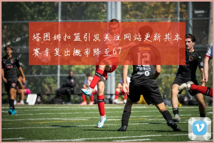 塔图姆扣篮引发关注网站更新其本赛季复出概率降至67