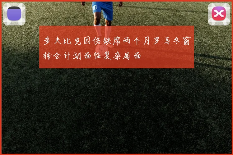 多夫比克因伤缺席两个月罗马冬窗转会计划面临复杂局面