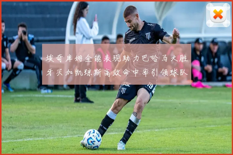 埃奇库姆全能表现助力巴哈马大胜牙买加凯琼斯高效命中率引领球队胜利
