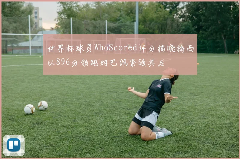 世界杯球员WhoScored评分揭晓梅西以896分领跑姆巴佩紧随其后
