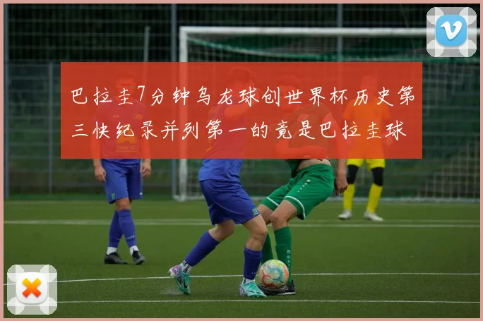 巴拉圭7分钟乌龙球创世界杯历史第三快纪录并列第一的竟是巴拉圭球员