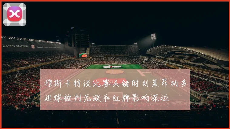 穆斯卡特谈比赛关键时刻莱昂纳多进球被判无效和红牌影响深远