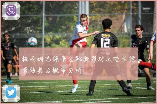 梅西姆巴佩争金靴激烈对决哈兰德紧随其后概率分析