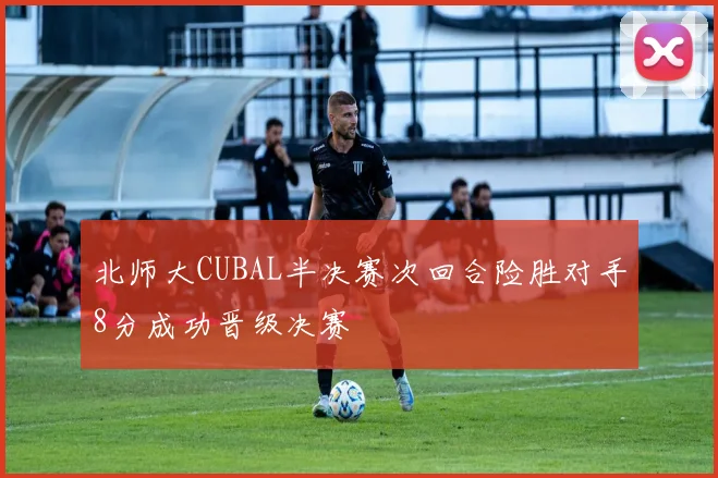 北师大CUBAL半决赛次回合险胜对手8分成功晋级决赛