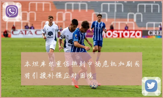 本坦库尔重伤热刺中场危机加剧或将引援补强应对困境