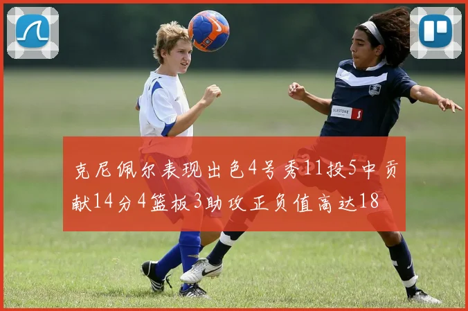 克尼佩尔表现出色4号秀11投5中贡献14分4篮板3助攻正负值高达18