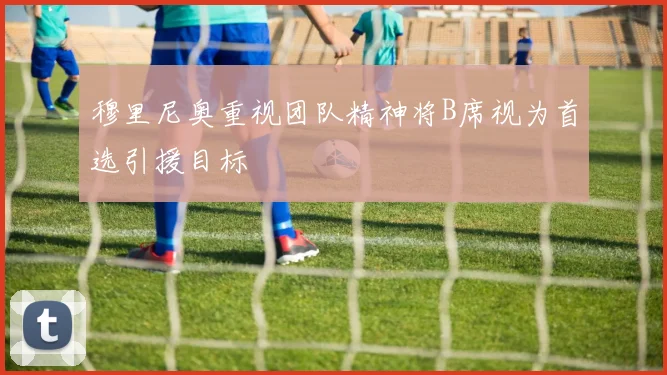 穆里尼奥重视团队精神将B席视为首选引援目标