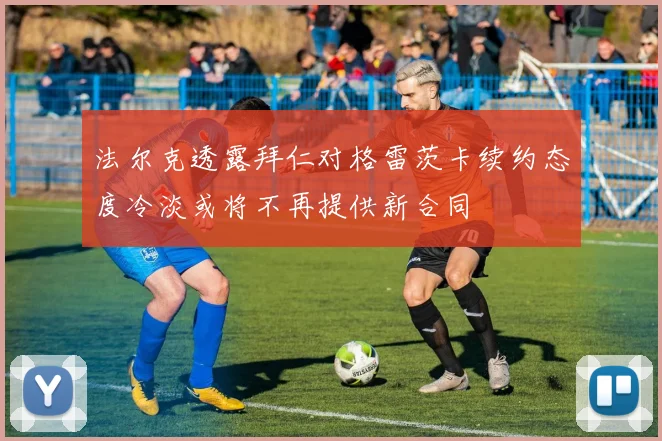 法尔克透露拜仁对格雷茨卡续约态度冷淡或将不再提供新合同