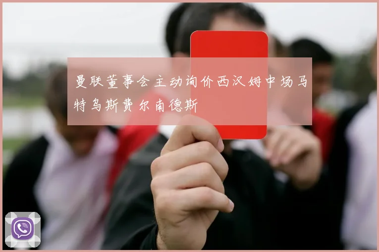 曼联董事会主动询价西汉姆中场马特乌斯费尔南德斯