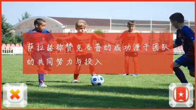 萨拉赫称赞克洛普的成功源于团队的共同努力与投入