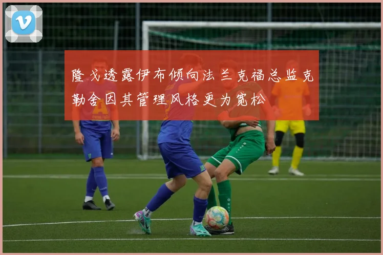 隆戈透露伊布倾向法兰克福总监克勒舍因其管理风格更为宽松