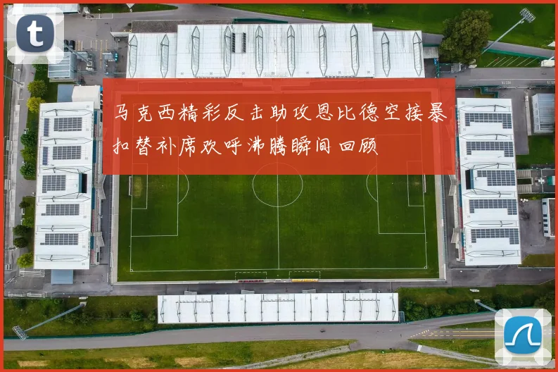 马克西精彩反击助攻恩比德空接暴扣替补席欢呼沸腾瞬间回顾