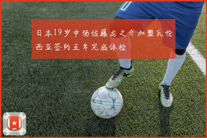 日本19岁中场佐藤龙之介加盟瓦伦西亚签约五年完成体检