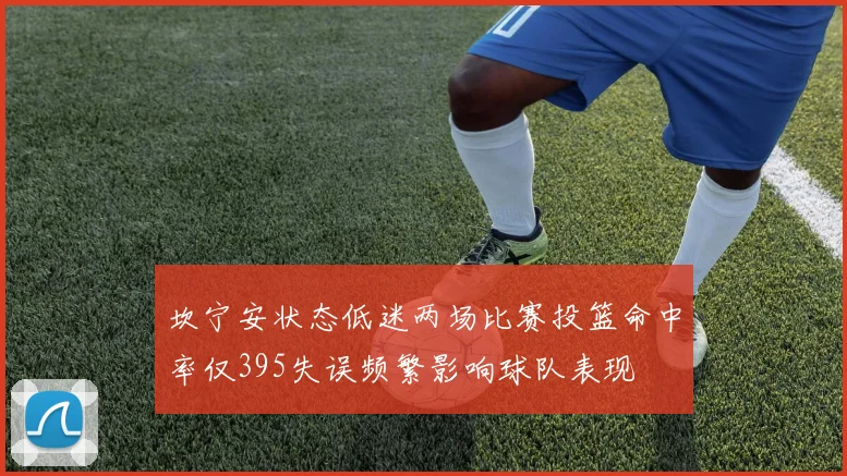 坎宁安状态低迷两场比赛投篮命中率仅395失误频繁影响球队表现