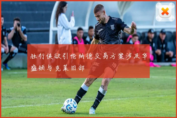 独行侠欲引伦纳德交易方案涉及华盛顿与克莱旧部