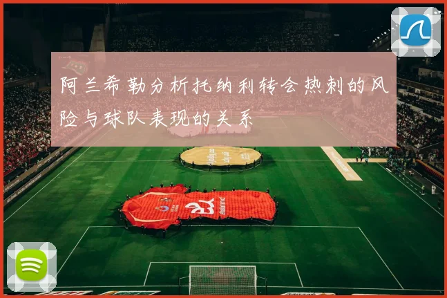 阿兰希勒分析托纳利转会热刺的风险与球队表现的关系