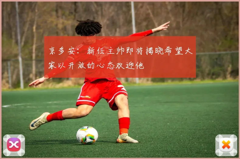 京多安：新任主帅即将揭晓希望大家以开放的心态欢迎他