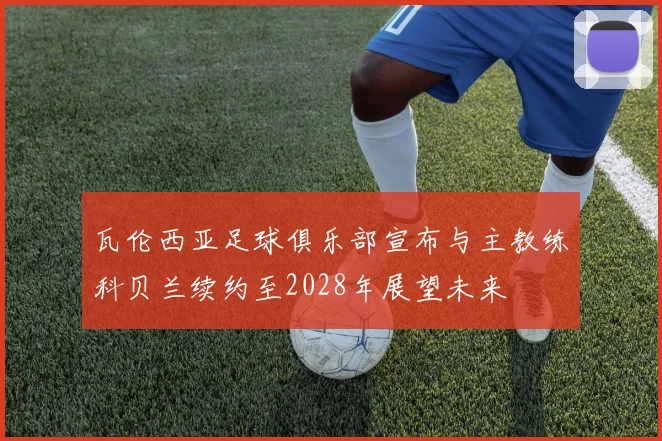 瓦伦西亚足球俱乐部宣布与主教练科贝兰续约至2028年展望未来