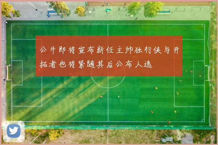 公牛即将宣布新任主帅独行侠与开拓者也将紧随其后公布人选