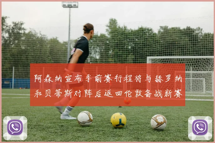 阿森纳宣布季前赛行程将与赫罗纳和贝蒂斯对阵后返回伦敦备战新赛季