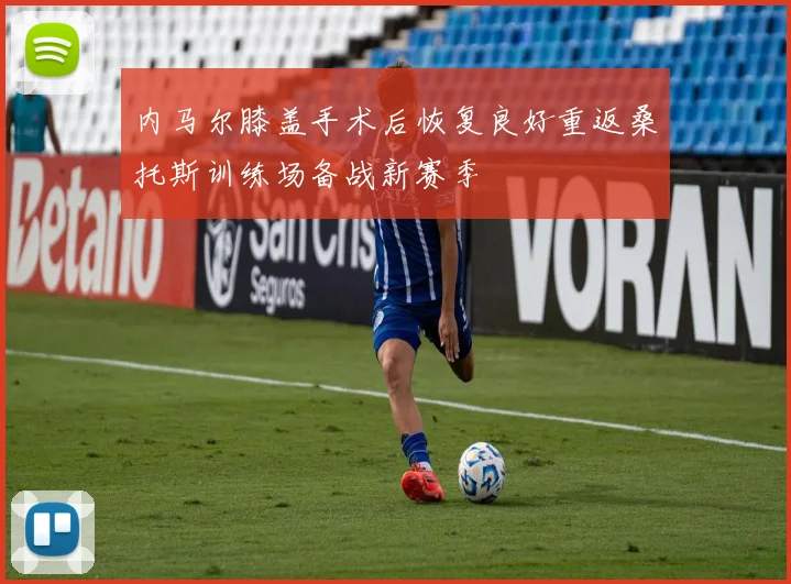 内马尔膝盖手术后恢复良好重返桑托斯训练场备战新赛季