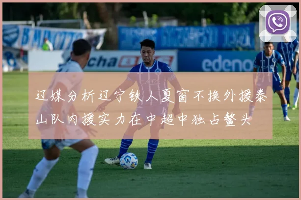 辽媒分析辽宁铁人夏窗不换外援泰山队内援实力在中超中独占鳌头