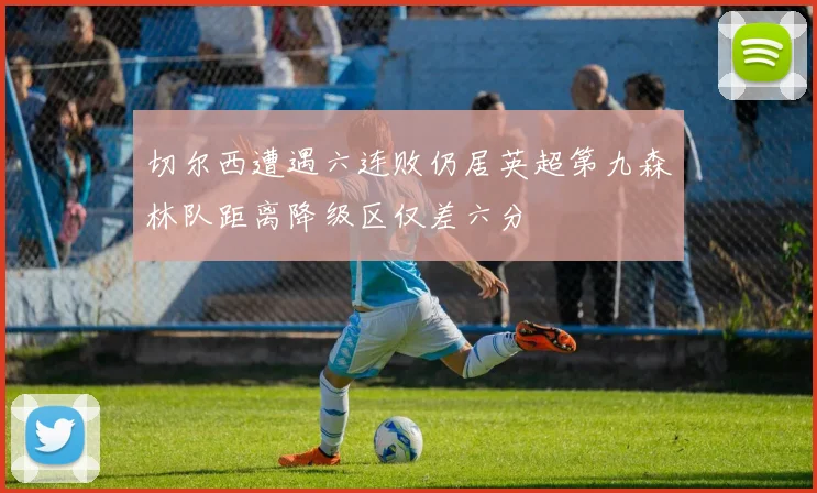 切尔西遭遇六连败仍居英超第九森林队距离降级区仅差六分